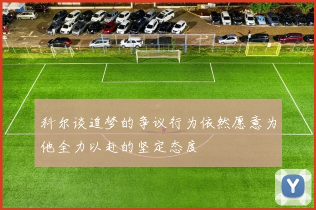 科尔谈追梦的争议行为依然愿意为他全力以赴的坚定态度