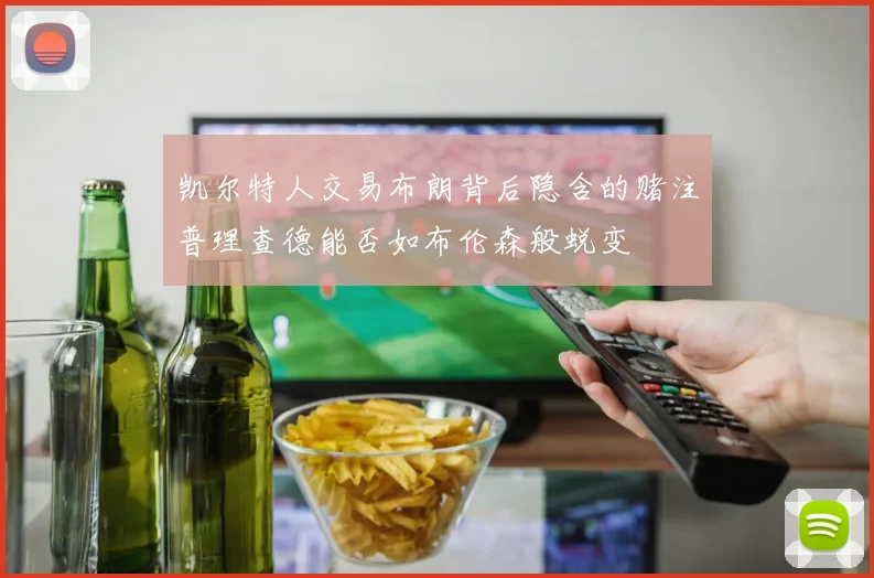 凯尔特人交易布朗背后隐含的赌注普理查德能否如布伦森般蜕变