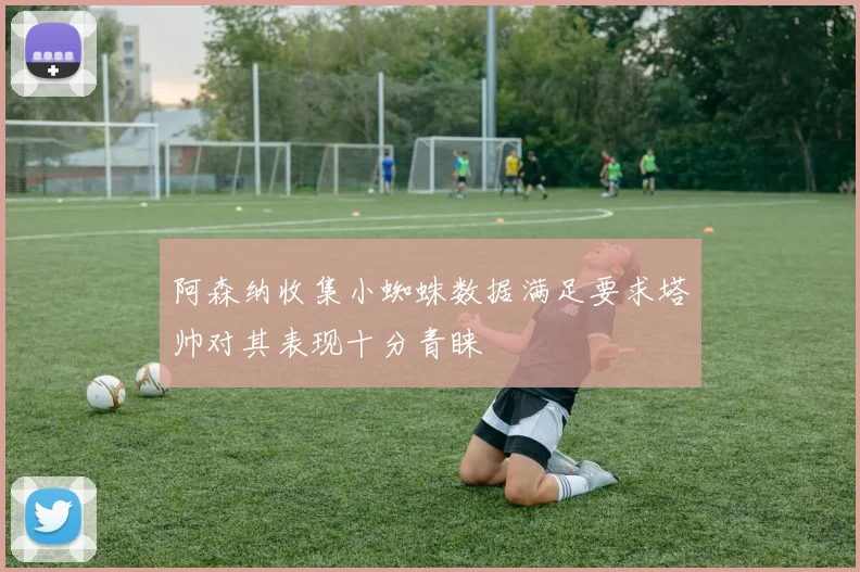 阿森纳收集小蜘蛛数据满足要求塔帅对其表现十分青睐