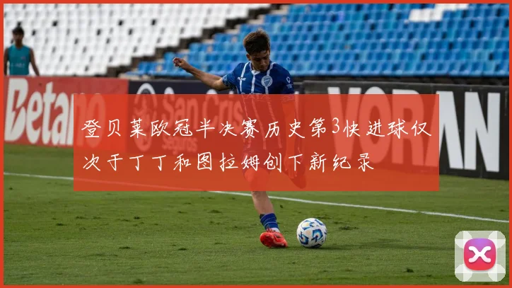 登贝莱欧冠半决赛历史第3快进球仅次于丁丁和图拉姆创下新纪录