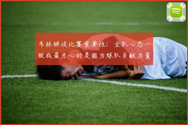 韦林顿谈比赛重要性：全队心态一致我最开心的是能为球队贡献力量