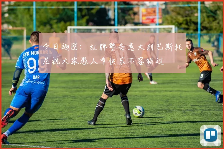 今日趣图：红牌警告意大利巴斯托尼祝大家愚人节快乐不容错过