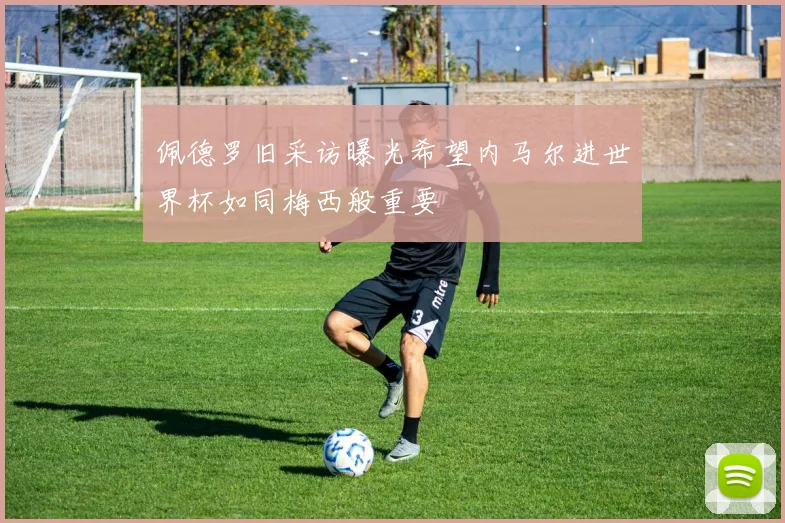 佩德罗旧采访曝光希望内马尔进世界杯如同梅西般重要