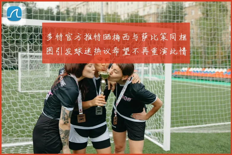 多特官方推特晒梅西与萨比策同框图引发球迷热议希望不再重演此情景