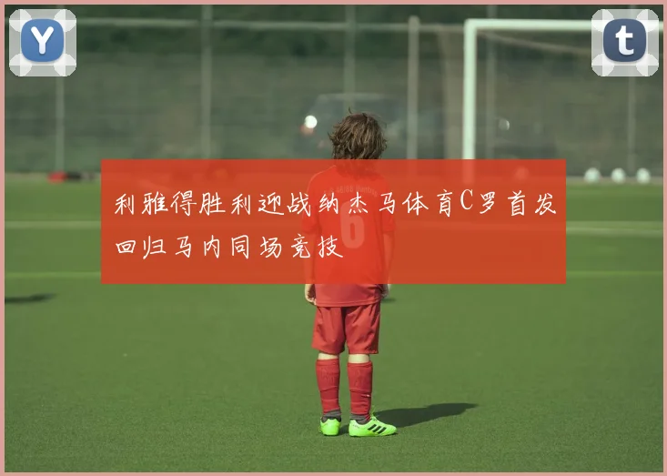 利雅得胜利迎战纳杰马体育C罗首发回归马内同场竞技