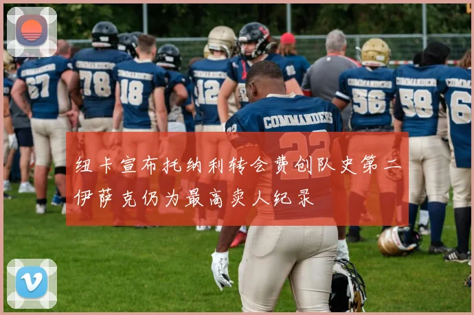 纽卡宣布托纳利转会费创队史第二伊萨克仍为最高卖人纪录