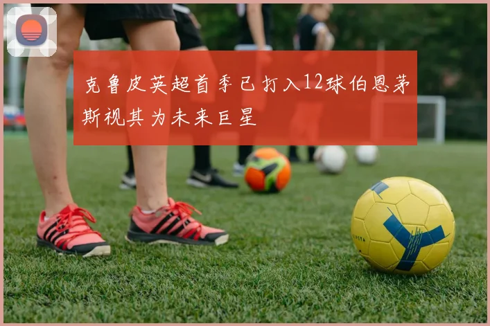 克鲁皮英超首季已打入12球伯恩茅斯视其为未来巨星