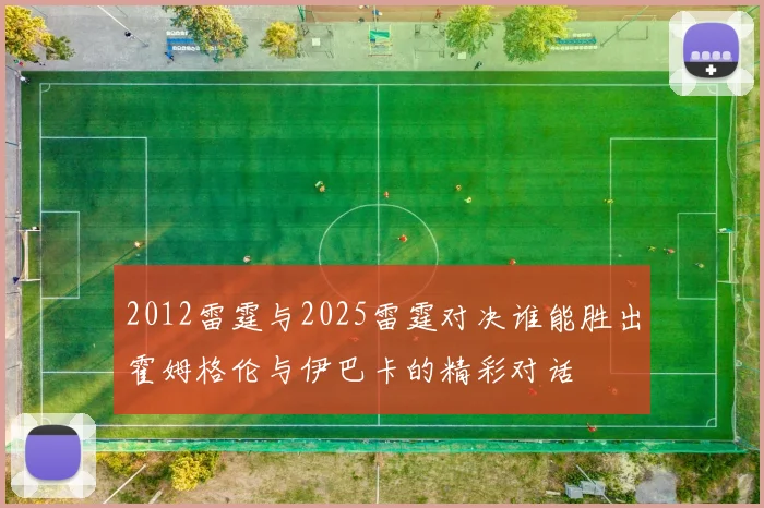 2012雷霆与2025雷霆对决谁能胜出霍姆格伦与伊巴卡的精彩对话