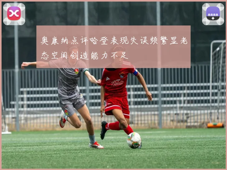 奥康纳点评哈登表现失误频繁显老态空间创造能力不足