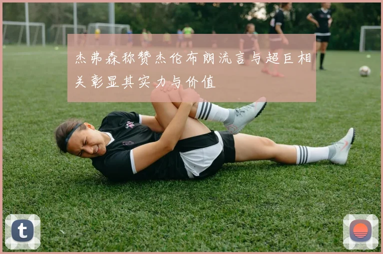 杰弗森称赞杰伦布朗流言与超巨相关彰显其实力与价值