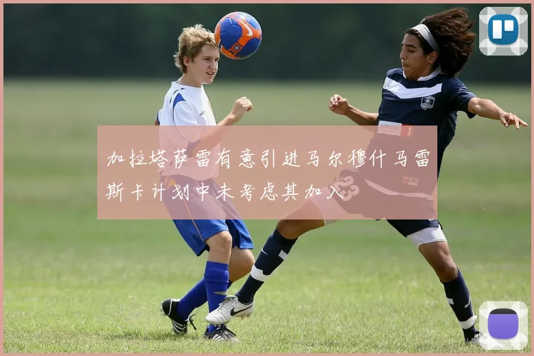加拉塔萨雷有意引进马尔穆什马雷斯卡计划中未考虑其加入