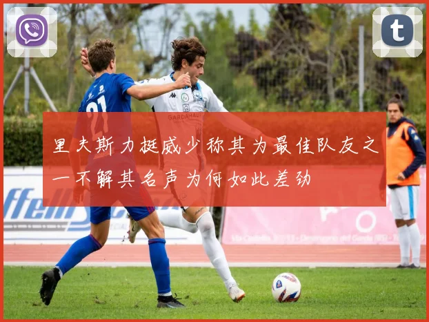 里夫斯力挺威少称其为最佳队友之一不解其名声为何如此差劲
