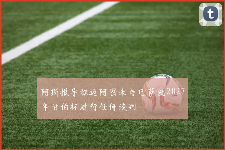 阿斯报导称迈阿密未与巴萨就2027年甘伯杯进行任何谈判