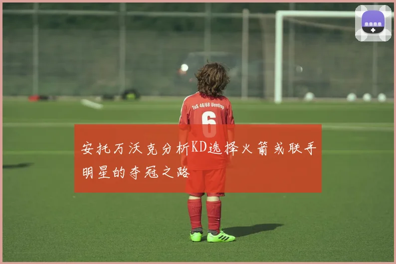 安托万沃克分析KD选择火箭或联手明星的夺冠之路