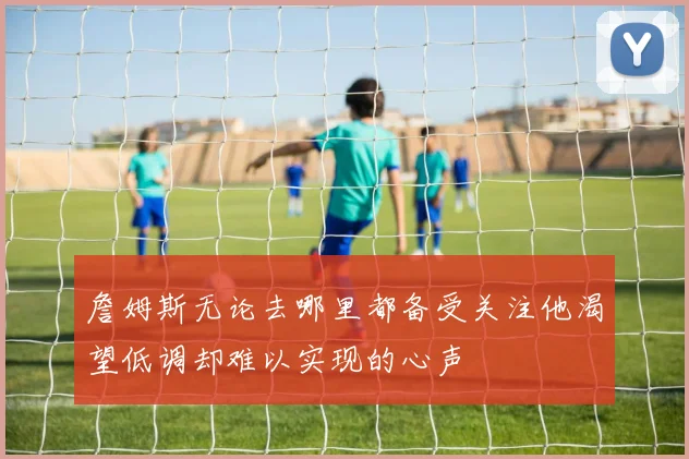 詹姆斯无论去哪里都备受关注他渴望低调却难以实现的心声