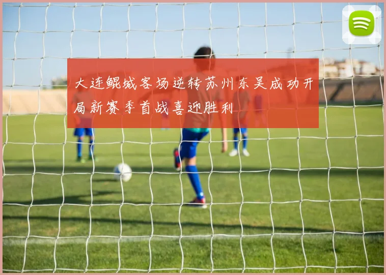 大连鲲城客场逆转苏州东吴成功开局新赛季首战喜迎胜利