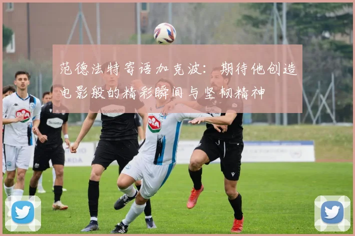 范德法特寄语加克波：期待他创造电影般的精彩瞬间与坚韧精神