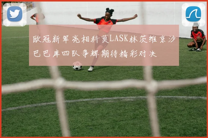 欧冠新军亮相科莫LASK林茨维京沙巴巴库四队争辉期待精彩对决