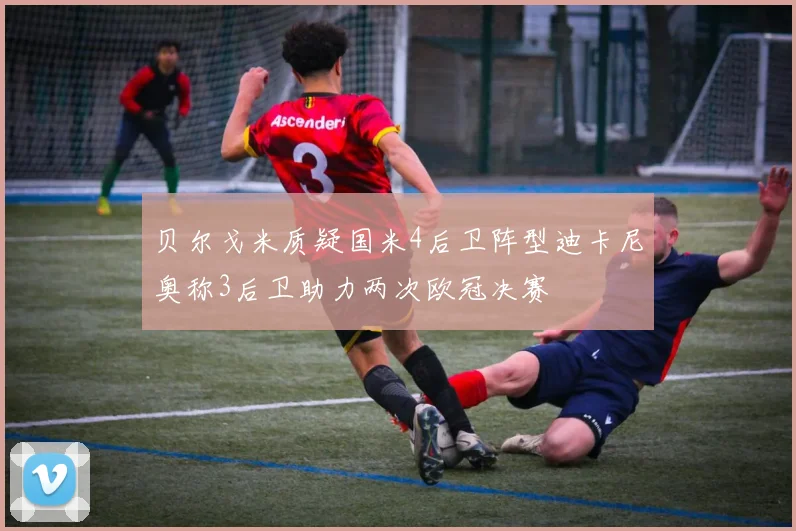 贝尔戈米质疑国米4后卫阵型迪卡尼奥称3后卫助力两次欧冠决赛