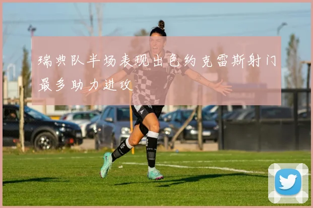 瑞典队半场表现出色约克雷斯射门最多助力进攻
