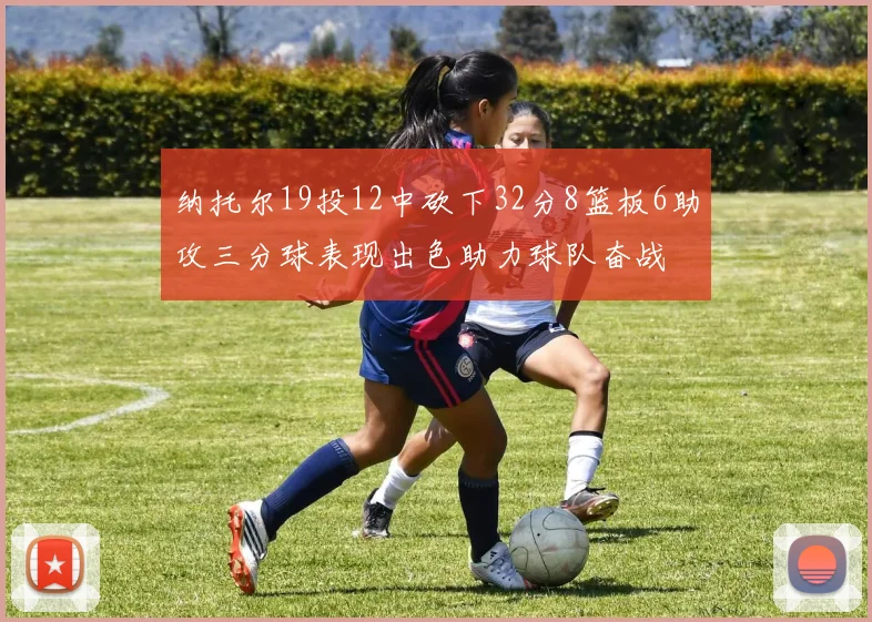 纳托尔19投12中砍下32分8篮板6助攻三分球表现出色助力球队奋战