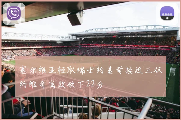 塞尔维亚轻取瑞士约基奇接近三双约维奇高效砍下22分