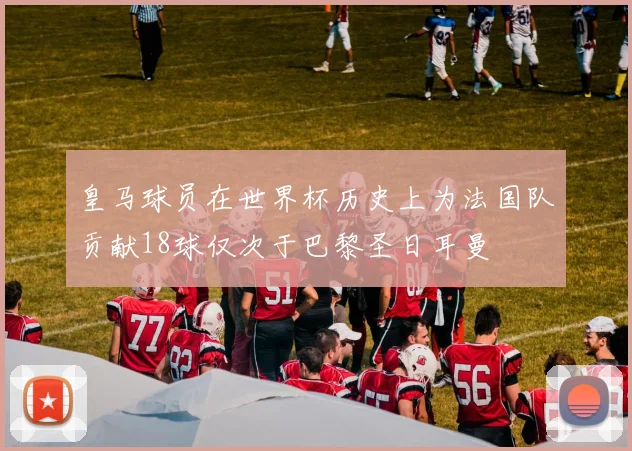 皇马球员在世界杯历史上为法国队贡献18球仅次于巴黎圣日耳曼