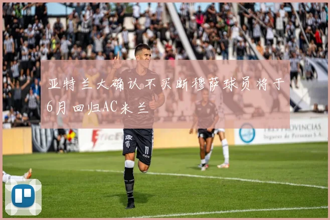 亚特兰大确认不买断穆萨球员将于6月回归AC米兰