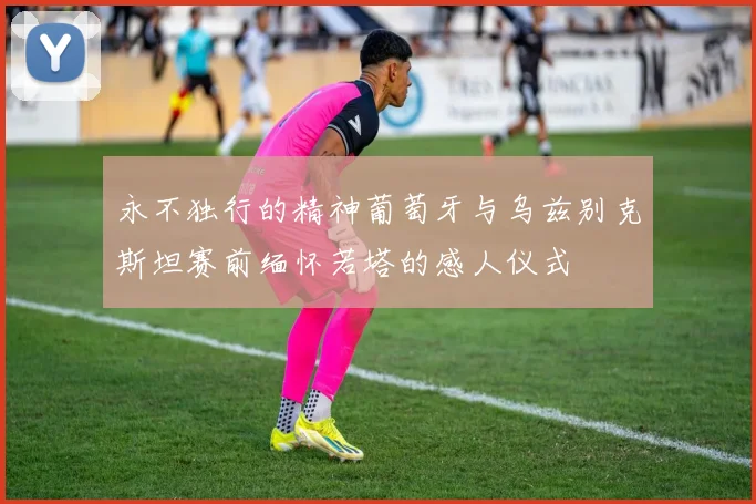 永不独行的精神葡萄牙与乌兹别克斯坦赛前缅怀若塔的感人仪式