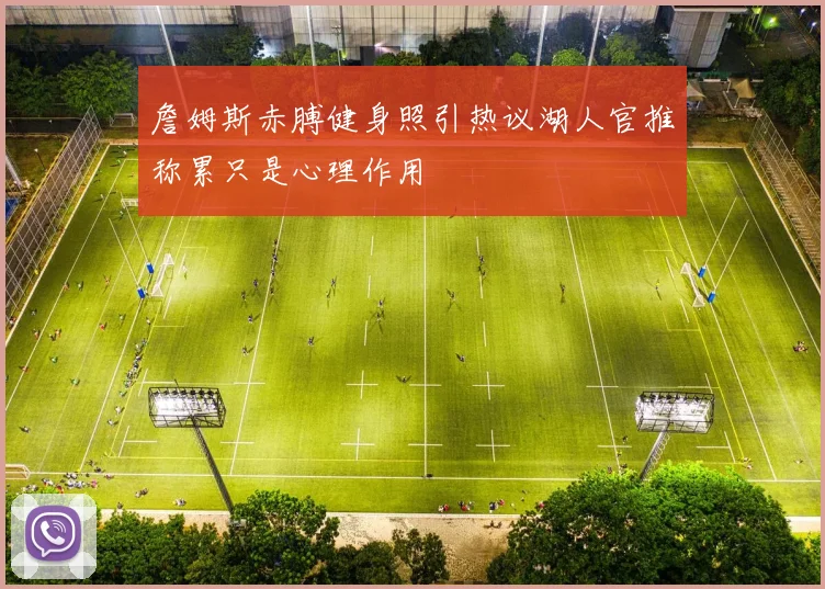 詹姆斯赤膊健身照引热议湖人官推称累只是心理作用