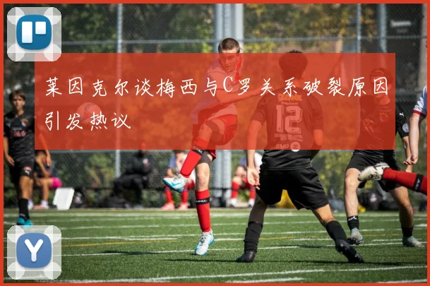 莱因克尔谈梅西与C罗关系破裂原因引发热议