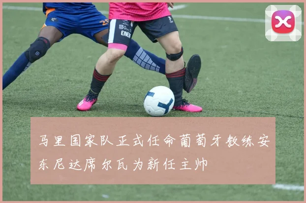 马里国家队正式任命葡萄牙教练安东尼达席尔瓦为新任主帅