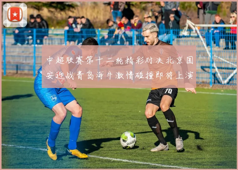 中超联赛第十二轮精彩对决北京国安迎战青岛海牛激情碰撞即将上演