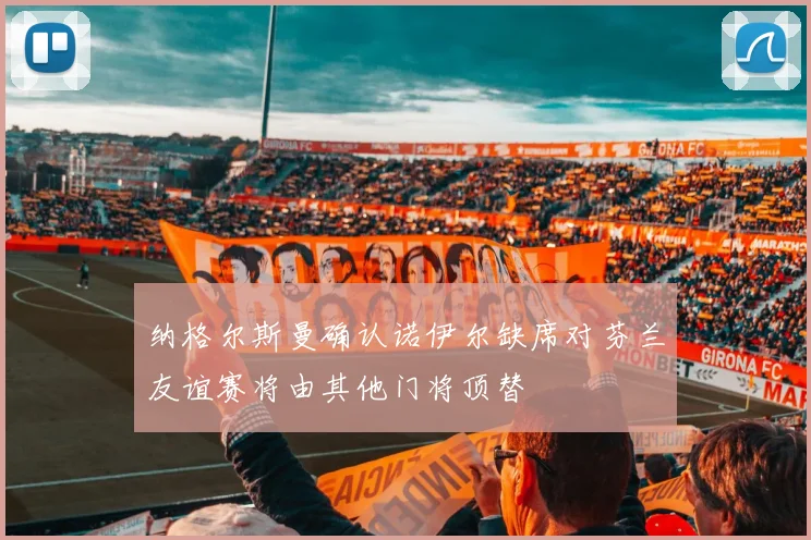 纳格尔斯曼确认诺伊尔缺席对芬兰友谊赛将由其他门将顶替