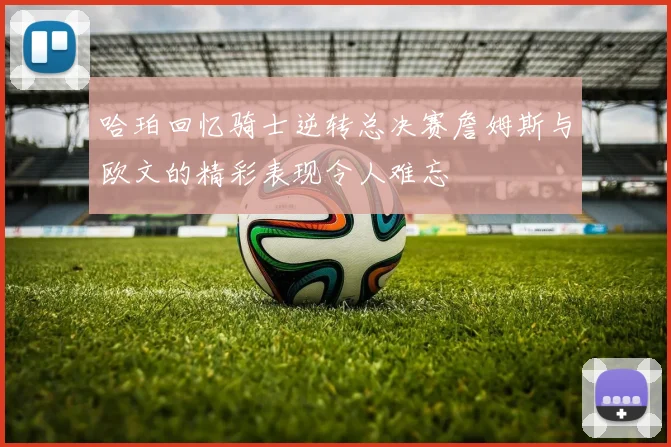 哈珀回忆骑士逆转总决赛詹姆斯与欧文的精彩表现令人难忘