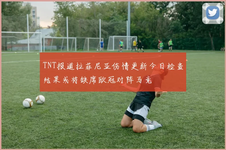 TNT报道拉菲尼亚伤情更新今日检查结果或将缺席欧冠对阵马竞