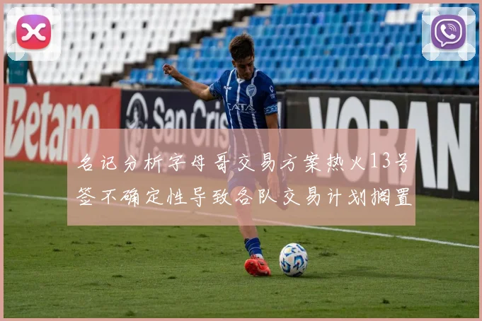 名记分析字母哥交易方案热火13号签不确定性导致各队交易计划搁置