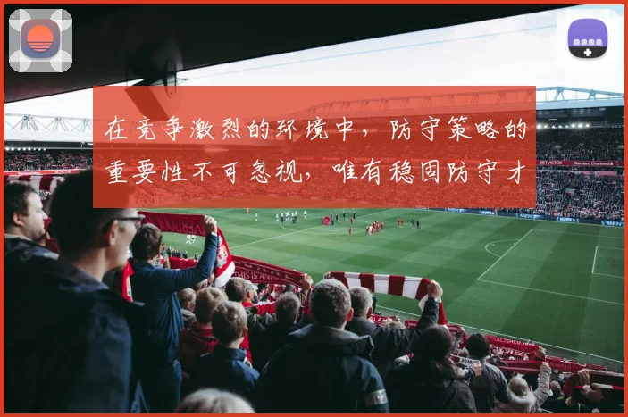 在竞争激烈的环境中，防守策略的重要性不可忽视，唯有稳固防守才能赢得胜利