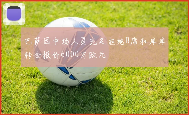 巴萨因中场人员充足拒绝B席和库库转会报价6000万欧元