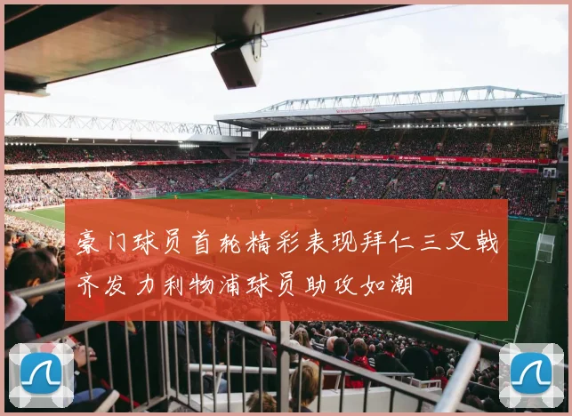 豪门球员首轮精彩表现拜仁三叉戟齐发力利物浦球员助攻如潮