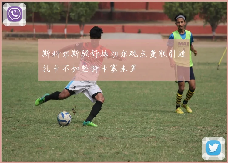 斯科尔斯驳舒梅切尔观点曼联引进扎卡不如坚持卡塞米罗