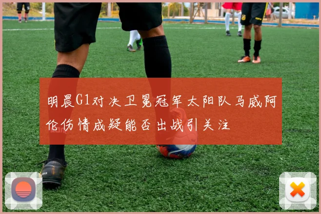 明晨G1对决卫冕冠军太阳队马威阿伦伤情成疑能否出战引关注