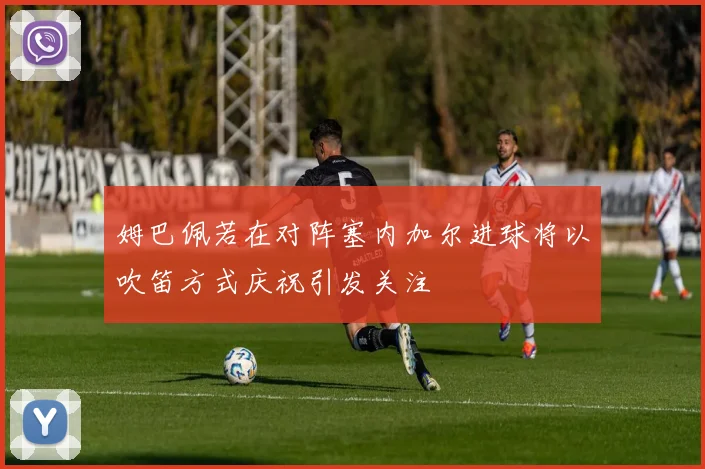 姆巴佩若在对阵塞内加尔进球将以吹笛方式庆祝引发关注