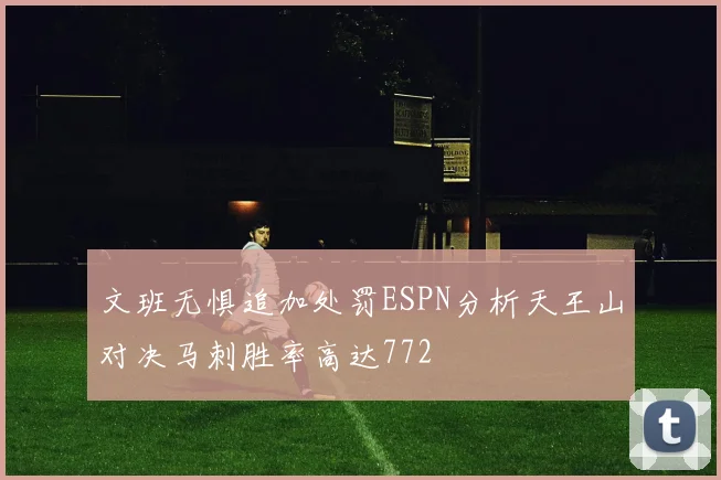 文班无惧追加处罚ESPN分析天王山对决马刺胜率高达772